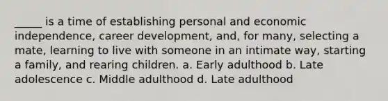 _____ is a time of establishing personal and economic independence, career development, and, for many, selecting a mate, learning to live with someone in an intimate way, starting a family, and rearing children. a. Early adulthood b. Late adolescence c. Middle adulthood d. Late adulthood