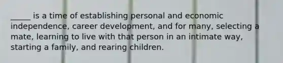 _____ is a time of establishing personal and economic independence, career development, and for many, selecting a mate, learning to live with that person in an intimate way, starting a family, and rearing children.