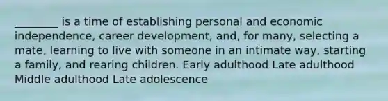 ________ is a time of establishing personal and economic independence, career development, and, for many, selecting a mate, learning to live with someone in an intimate way, starting a family, and rearing children. Early adulthood Late adulthood Middle adulthood Late adolescence