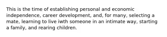 This is the time of establishing personal and economic independence, career development, and, for many, selecting a mate, learning to live iwth someone in an intimate way, starting a family, and rearing children.