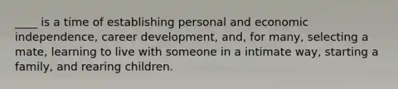 ____ is a time of establishing personal and economic independence, career development, and, for many, selecting a mate, learning to live with someone in a intimate way, starting a family, and rearing children.