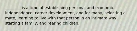 ________ is a time of establishing personal and economic independence, career development, and for many, selecting a mate, learning to live with that person in an intimate way, starting a family, and rearing children.