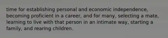 time for establishing personal and economic independence, becoming proficient in a career, and for many, selecting a mate, learning to live with that person in an intimate way, starting a family, and rearing children.