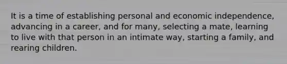 It is a time of establishing personal and economic independence, advancing in a career, and for many, selecting a mate, learning to live with that person in an intimate way, starting a family, and rearing children.