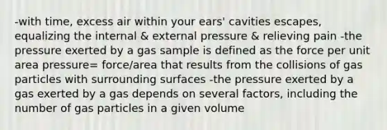 -with time, excess air within your ears' cavities escapes, equalizing the internal & external pressure & relieving pain -the pressure exerted by a gas sample is defined as the force per unit area pressure= force/area that results from the collisions of gas particles with surrounding surfaces -the pressure exerted by a gas exerted by a gas depends on several factors, including the number of gas particles in a given volume