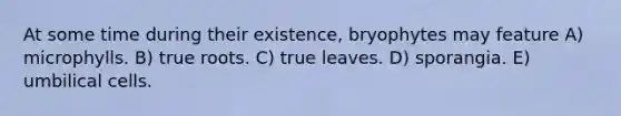 At some time during their existence, bryophytes may feature A) microphylls. B) true roots. C) true leaves. D) sporangia. E) umbilical cells.