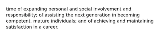 time of expanding personal and social involvement and responsibility; of assisting the next generation in becoming competent, mature individuals; and of achieving and maintaining satisfaction in a career.