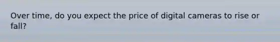 Over time, do you expect the price of digital cameras to rise or fall?
