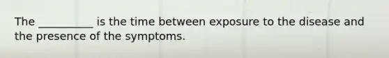 The __________ is the time between exposure to the disease and the presence of the symptoms.