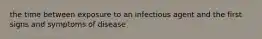 the time between exposure to an infectious agent and the first signs and symptoms of disease