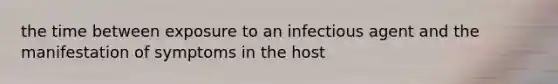 the time between exposure to an infectious agent and the manifestation of symptoms in the host