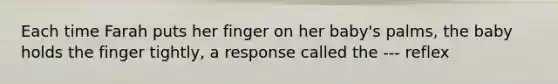 Each time Farah puts her finger on her baby's palms, the baby holds the finger tightly, a response called the --- reflex