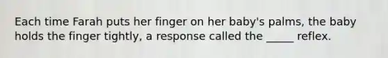 Each time Farah puts her finger on her baby's palms, the baby holds the finger tightly, a response called the _____ reflex.