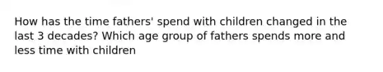 How has the time fathers' spend with children changed in the last 3 decades? Which age group of fathers spends more and less time with children