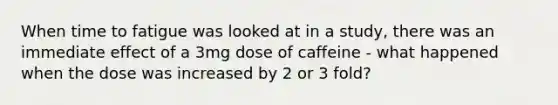 When time to fatigue was looked at in a study, there was an immediate effect of a 3mg dose of caffeine - what happened when the dose was increased by 2 or 3 fold?