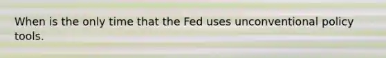 When is the only time that the Fed uses unconventional policy tools.