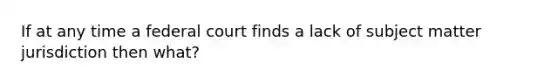 If at any time a federal court finds a lack of subject matter jurisdiction then what?