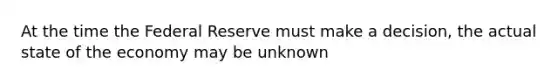 At the time the Federal Reserve must make a decision, the actual state of the economy may be unknown