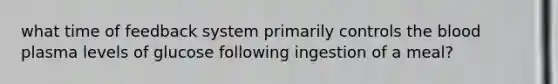 what time of feedback system primarily controls the blood plasma levels of glucose following ingestion of a meal?