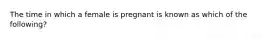 The time in which a female is pregnant is known as which of the following?