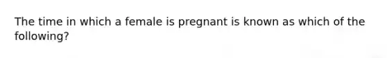 The time in which a female is pregnant is known as which of the following?