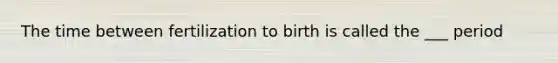 The time between fertilization to birth is called the ___ period