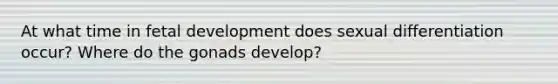 At what time in fetal development does sexual differentiation occur? Where do the gonads develop?