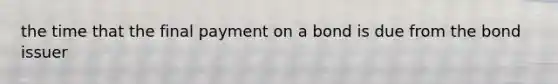 the time that the final payment on a bond is due from the bond issuer