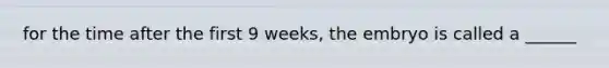 for the time after the first 9 weeks, the embryo is called a ______