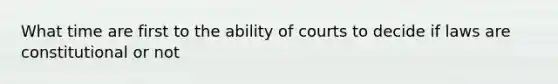 What time are first to the ability of courts to decide if laws are constitutional or not