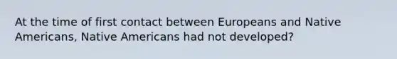 At the time of first contact between Europeans and Native Americans, Native Americans had not developed?