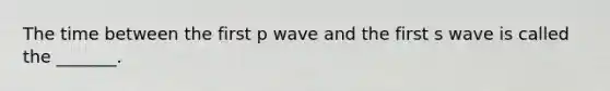 The time between the first p wave and the first s wave is called the _______.