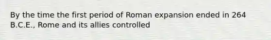 By the time the first period of Roman expansion ended in 264 B.C.E., Rome and its allies controlled