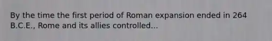 By the time the first period of Roman expansion ended in 264 B.C.E., Rome and its allies controlled...