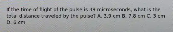 If the time of flight of the pulse is 39 microseconds, what is the total distance traveled by the pulse? A. 3.9 cm B. 7.8 cm C. 3 cm D. 6 cm