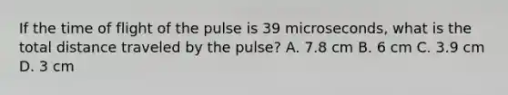 If the time of flight of the pulse is 39 microseconds, what is the total distance traveled by the pulse? A. 7.8 cm B. 6 cm C. 3.9 cm D. 3 cm