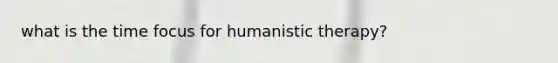 what is the time focus for humanistic therapy?