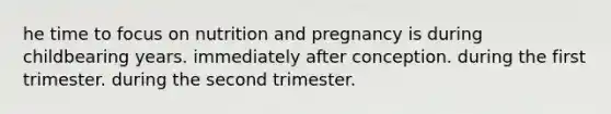 he time to focus on nutrition and pregnancy is during childbearing years. immediately after conception. during the first trimester. during the second trimester.