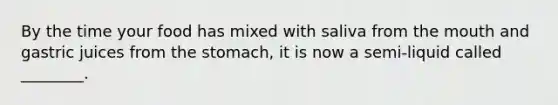 By the time your food has mixed with saliva from the mouth and gastric juices from the stomach, it is now a semi-liquid called ________.