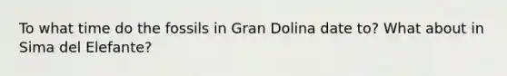 To what time do the fossils in Gran Dolina date to? What about in Sima del Elefante?