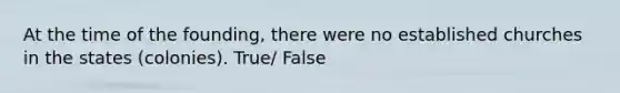 At the time of the founding, there were no established churches in the states (colonies). True/ False