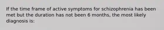 If the time frame of active symptoms for schizophrenia has been met but the duration has not been 6 months, the most likely diagnosis is: