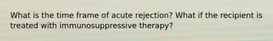 What is the time frame of acute rejection? What if the recipient is treated with immunosuppressive therapy?