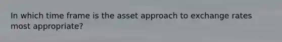 In which time frame is the asset approach to exchange rates most appropriate?