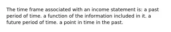 The time frame associated with an income statement is: a past period of time. a function of the information included in it. a future period of time. a point in time in the past.