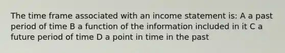 The time frame associated with an income statement is: A a past period of time B a function of the information included in it C a future period of time D a point in time in the past