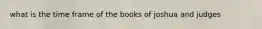 what is the time frame of the books of joshua and judges