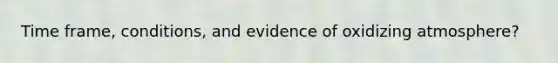 Time frame, conditions, and evidence of oxidizing atmosphere?