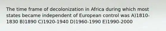 The time frame of decolonization in Africa during which most states became independent of European control was A)1810-1830 B)1890 C)1920-1940 D)1960-1990 E)1990-2000