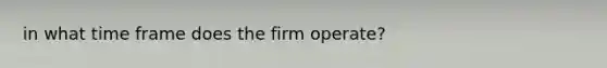 in what time frame does the firm operate?